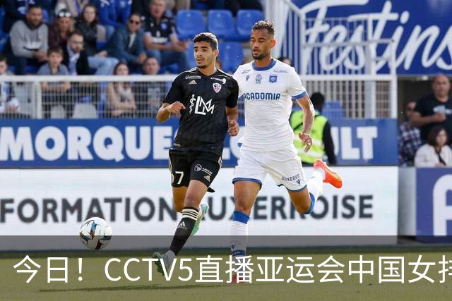 今日！CCTV5直播亚运会中国女排+中超，5+转中国男篮，网络转大连鲲城+曼城+尤文等