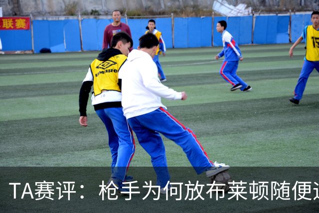TA赛评：枪手为何放布莱顿随便远射？平时稳健的防线完全不在状态